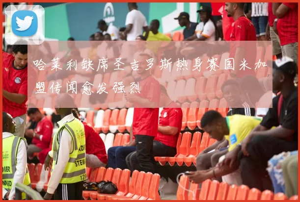 哈莱利缺席圣吉罗斯热身赛国米加盟传闻愈发强烈