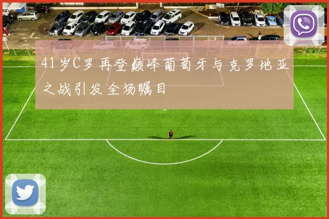 41岁C罗再登巅峰葡萄牙与克罗地亚之战引发全场瞩目