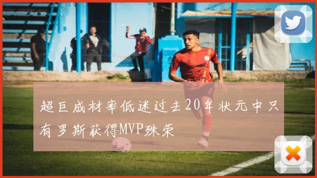 超巨成材率低迷过去20年状元中只有罗斯获得MVP殊荣