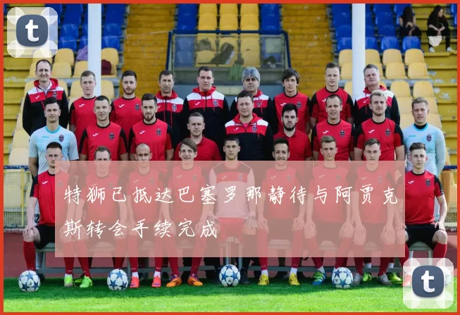 特狮已抵达巴塞罗那静待与阿贾克斯转会手续完成