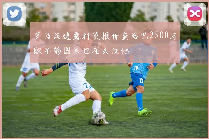 罗马诺透露科莫报价查洛巴2500万欧不够国米也在关注他