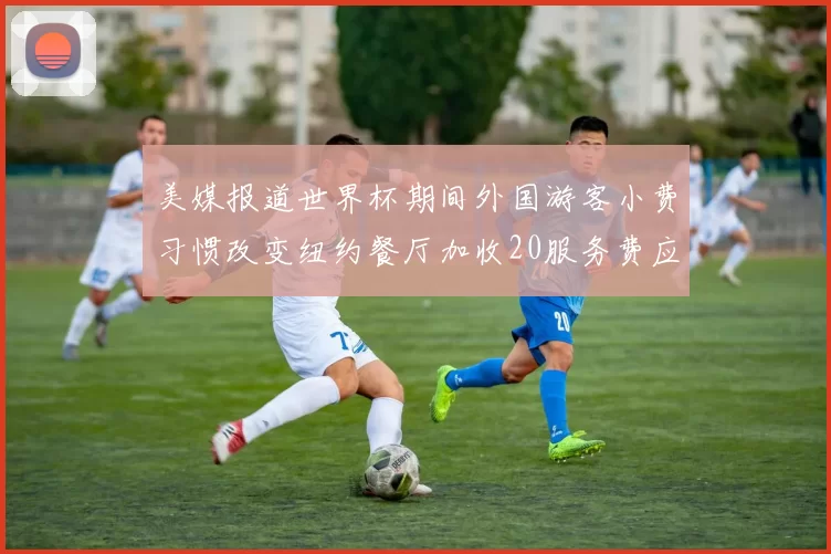 美媒报道世界杯期间外国游客小费习惯改变纽约餐厅加收20服务费应对