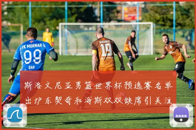 斯洛文尼亚男篮世界杯预选赛名单出炉东契奇和海斯双双缺席引关注