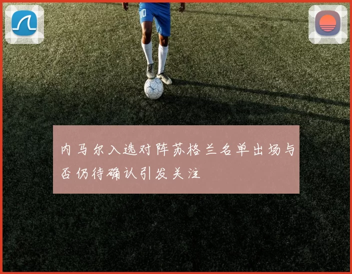 内马尔入选对阵苏格兰名单出场与否仍待确认引发关注